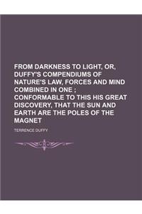 From Darkness to Light, Or, Duffy's Compendiums of Nature's Law, Forces and Mind Combined in One; Conformable to This His Great Discovery, That the Sun and Earth Are the Poles of the Magnet