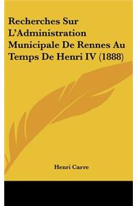 Recherches Sur L'Administration Municipale de Rennes Au Temps de Henri IV (1888)
