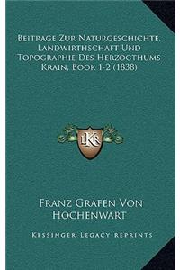 Beitrage Zur Naturgeschichte, Landwirthschaft Und Topographie Des Herzogthums Krain, Book 1-2 (1838)