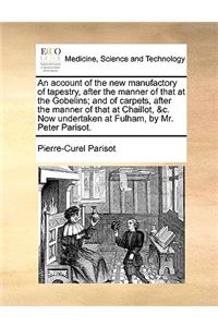 Account of the New Manufactory of Tapestry, After the Manner of That at the Gobelins; And of Carpets, After the Manner of That at Chaillot, &C. Now Undertaken at Fulham, by Mr. Peter Parisot.