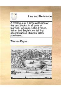 A Catalogue of a Large Collection of the Best Books, in All Parts of Learning, in Greek, Latin, French, Italian and English; Containing Several Curious Libraries, Lately Purchased.