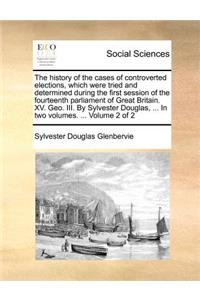 The history of the cases of controverted elections, which were tried and determined during the first session of the fourteenth parliament of Great Britain. XV. Geo. III. By Sylvester Douglas, ... In two volumes. ... Volume 2 of 2