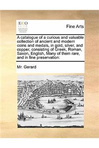 Catalogue of a Curious and Valuable Collection of Ancient and Modern Coins and Medals, in Gold, Silver, and Copper, Consisting of Greek, Roman, Saxon, English, Many of Them Rare, and in Fine Preservation