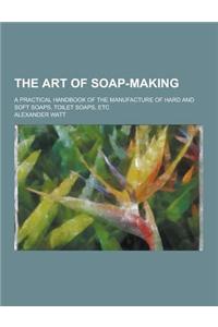 The Art of Soap-Making; A Practical Handbook of the Manufacture of Hard and Soft Soaps, Toilet Soaps, Etc
