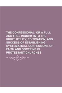 The Confessional, or a Full and Free Inquiry Into the Right, Utility, Editication, and Success of Establishing Systematical Confessions of Faith and D