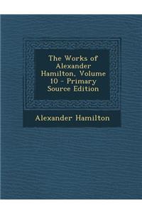 The Works of Alexander Hamilton, Volume 10