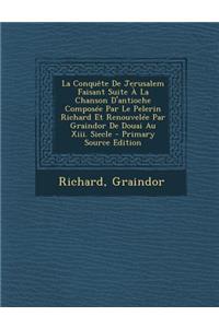 La Conquete de Jerusalem Faisant Suite a la Chanson D'Antioche Composee Par Le Pelerin Richard Et Renouvelee Par Graindor de Douai Au XIII. Siecle