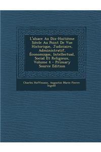 L'Alsace Au Dix-Huitieme Siecle Au Point de Vue Historique, Judiciaire, Administratif, Economique, Intellectual, Social Et Religieux, Volume 4 - Prima