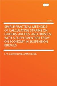 Simple Practical Methods of Calculating Strains on Girders, Arches, and Trusses; With a Supplementary Essay on Economy in Suspension Bridges