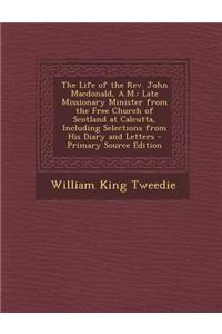 The Life of the REV. John MacDonald, A.M.: Late Missionary Minister from the Free Church of Scotland at Calcutta, Including Selections from His Diary and Letters - Primary Source Edition