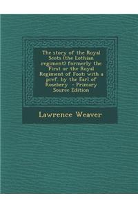 The Story of the Royal Scots (the Lothian Regiment) Formerly the First or the Royal Regiment of Foot; With a Pref. by the Earl of Rosebery