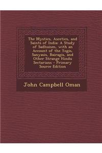 The Mystics, Ascetics, and Saints of India: A Study of Sadhuism, with an Account of the Yogis, Sanyasis, Bairagis, and Other Strange Hindu Sectarians