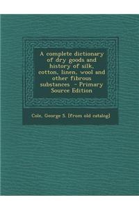 A Complete Dictionary of Dry Goods and History of Silk, Cotton, Linen, Wool and Other Fibrous Substances