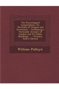 The Etymological Compendium, Or, Portfolio of Origins and Inventions .. Containing a Particular Account of London and Its Public Buildings ...