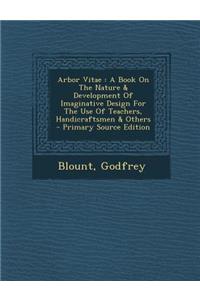 Arbor Vitae: A Book on the Nature & Development of Imaginative Design for the Use of Teachers, Handicraftsmen & Others