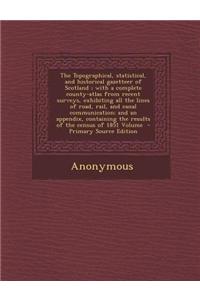 The Topographical, Statistical, and Historical Gazetteer of Scotland; With a Complete County-Atlas from Recent Surveys, Exhibiting All the Lines of Road, Rail, and Canal Communication; And an Appendix, Containing the Results of the Census of 1851 V