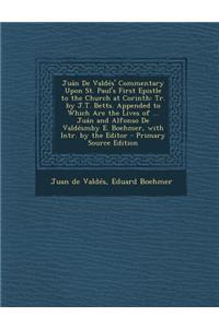 Juan de Valdes' Commentary Upon St. Paul's First Epistle to the Church at Corinth: Tr. by J.T. Betts. Appended to Which Are the Lives of ... Juan and