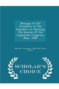 Message of the President of the Republic on Opening the Session of the Argentine Congress, May, 1888 - Scholar's Choice Edition