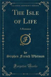 The Isle of Life: A Romance (Classic Reprint)