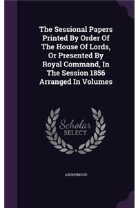 The Sessional Papers Printed by Order of the House of Lords, or Presented by Royal Command, in the Session 1856 Arranged in Volumes