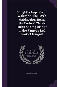 Knightly Legends of Wales; or, The Boy's Mabinogion; Being the Earliest Welsh Tales of King Arthur in the Famous Red Book of Hergest