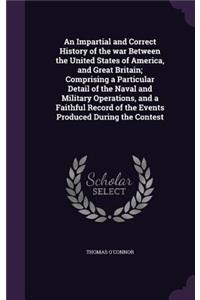 Impartial and Correct History of the war Between the United States of America, and Great Britain; Comprising a Particular Detail of the Naval and Military Operations, and a Faithful Record of the Events Produced During the Contest