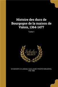 Histoire Des Ducs de Bourgogne de La Maison de Valois, 1364-1477; Tome 1