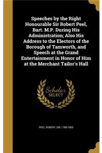 Speeches by the Right Honourable Sir Robert Peel, Bart. M.P. During His Administration; Also His Address to the Electors of the Borough of Tamworth, and Speech at the Grand Entertainment in Honor of Him at the Merchant Tailor's Hall