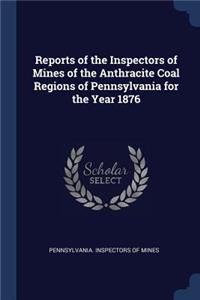 Reports of the Inspectors of Mines of the Anthracite Coal Regions of Pennsylvania for the Year 1876