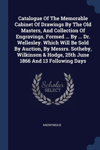 Catalogue Of The Memorable Cabinet Of Drawings By The Old Masters, And Collection Of Engravings, Formed ... By ... Dr. Wellesley. Which Will Be Sold By Auction, By Messrs. Sotheby, Wilkinson & Hodge, 25th June 1866 And 13 Following Days