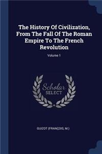 The History Of Civilization, From The Fall Of The Roman Empire To The French Revolution; Volume 1