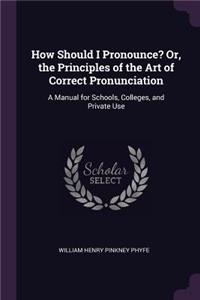 How Should I Pronounce? Or, the Principles of the Art of Correct Pronunciation