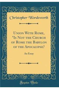 Union with Rome, Is Not the Church of Rome the Babylon of the Apocalypse?: An Essay (Classic Reprint)