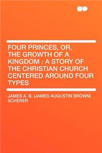 Four Princes, Or, the Growth of a Kingdom: A Story of the Christian Church Centered Around Four Types