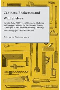 Cabinets, Bookcases and Wall Shelves - Hot to Build All Types of Cabinets, Shelving and Storage Facilities for the Modern Home - 77 Designs with Compl