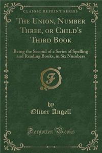 The Union, Number Three, or Child's Third Book: Being the Second of a Series of Spelling and Reading Books, in Six Numbers (Classic Reprint)