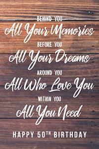 Behind You All Your Memories. Before You All Your Dreams. Around You All Who Love You. Within You All You Need. Happy 50th Birthday