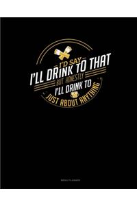 I'd Say I'll Drink To That But Honestly I'll Drink To Just About Anything