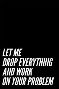Let Me Drop Everything and Work on Your Problem