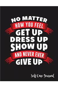 No Matter How You Feel Get Up Dress Up Show Up and Never Ever Give Up Self Care Journal