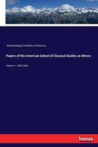 Papers of the American School of Classical Studies at Athens: Volume I.: 1882-1883