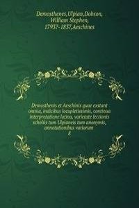 Demosthenis et Aeschinis quae exstant omnia, indicibus locupletissimis, continua interpretatione latina, varietate lectionis scholiis tum Ulpianeis tum anonymis, annotationibus variorum