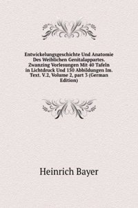 Entwickelungsgeschichte Und Anatomie Des Weiblichen Genitalappartes. Zwanzing Vorlesungen Mit 40 Tafeln in Lichtdruck Und 150 Abbildungen Im. Text. V.2, Volume 2, part 3 (German Edition)