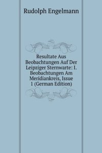 Resultate Aus Beobachtungen Auf Der Leipziger Sternwarte: I. Beobachtungen Am Meridiankreis, Issue 1 (German Edition)
