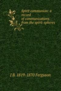 Spirit communion: a record of communications from the spirit-spheres