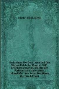 Nachrichten Von Dem Leben Und Den Werken Kolnischer Kunstler.1850. Erste Forttsetzug: Die Meister Der Altkolnischen Malerschule. Urkundliche . Von Anton Von Worms (German Edition)