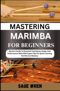 Mastering Marimba for Beginner: Novice's Guide To Essential Techniques, Songs, And Performance Skills With Expert Tips For Quick Learning And Musical Mastery