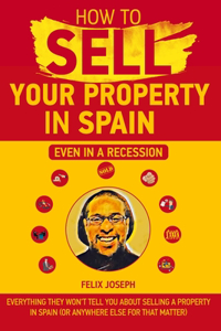 How to Sell Your Property In Spain (Even in a Recession): Sell your property quickly and for the maximum price in Spain or anywhere else