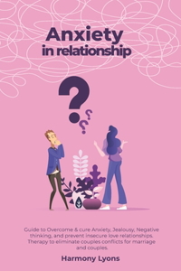 Anxiety in relationship - Guide to Overcome & cure Anxiety, Jealousy, Negative thinking, and prevent insecure love relationships. Therapy to eliminate couples conflicts for marriage and couples.