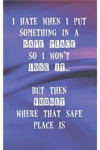 I Hate When I Put Something In A Safe Place So I Won't Lose It But Then Forget Where That Safe Place Is